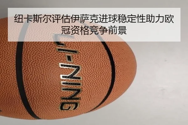 纽卡斯尔评估伊萨克进球稳定性助力欧冠资格竞争前景