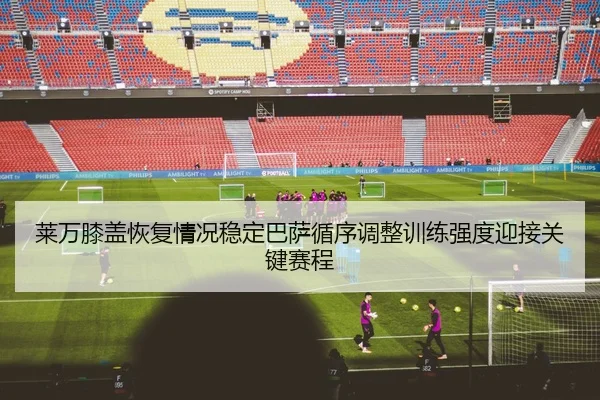 莱万膝盖恢复情况稳定巴萨循序调整训练强度迎接关键赛程